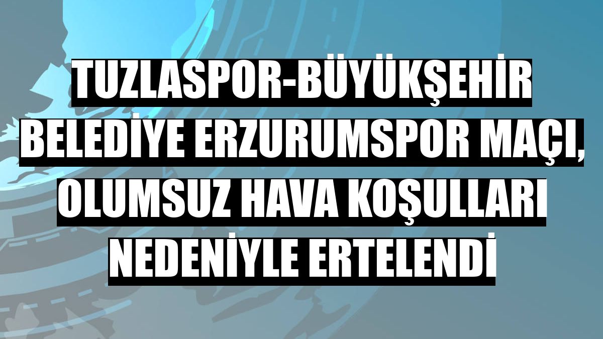 Tuzlaspor-Büyükşehir Belediye Erzurumspor maçı, olumsuz hava koşulları nedeniyle ertelendi