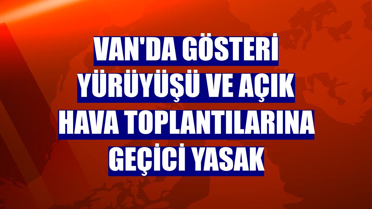 Van'da gösteri yürüyüşü ve açık hava toplantılarına geçici yasak