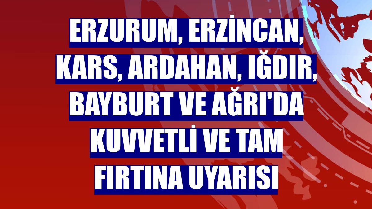 Erzurum, Erzincan, Kars, Ardahan, Iğdır, Bayburt ve Ağrı'da kuvvetli ve tam fırtına uyarısı
