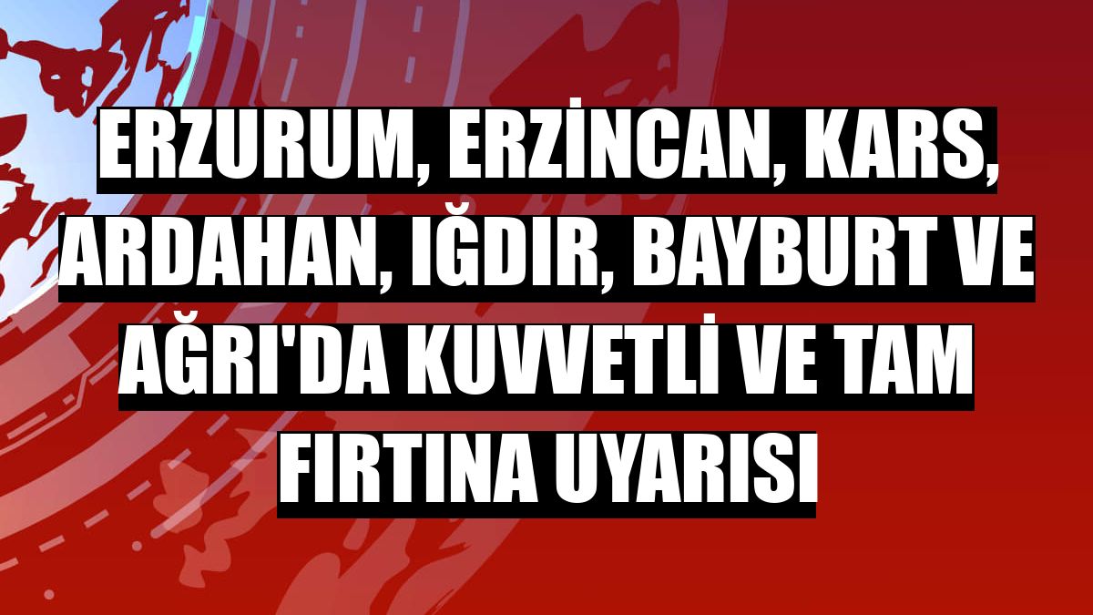 Erzurum, Erzincan, Kars, Ardahan, Iğdır, Bayburt ve Ağrı'da kuvvetli ve tam fırtına uyarısı