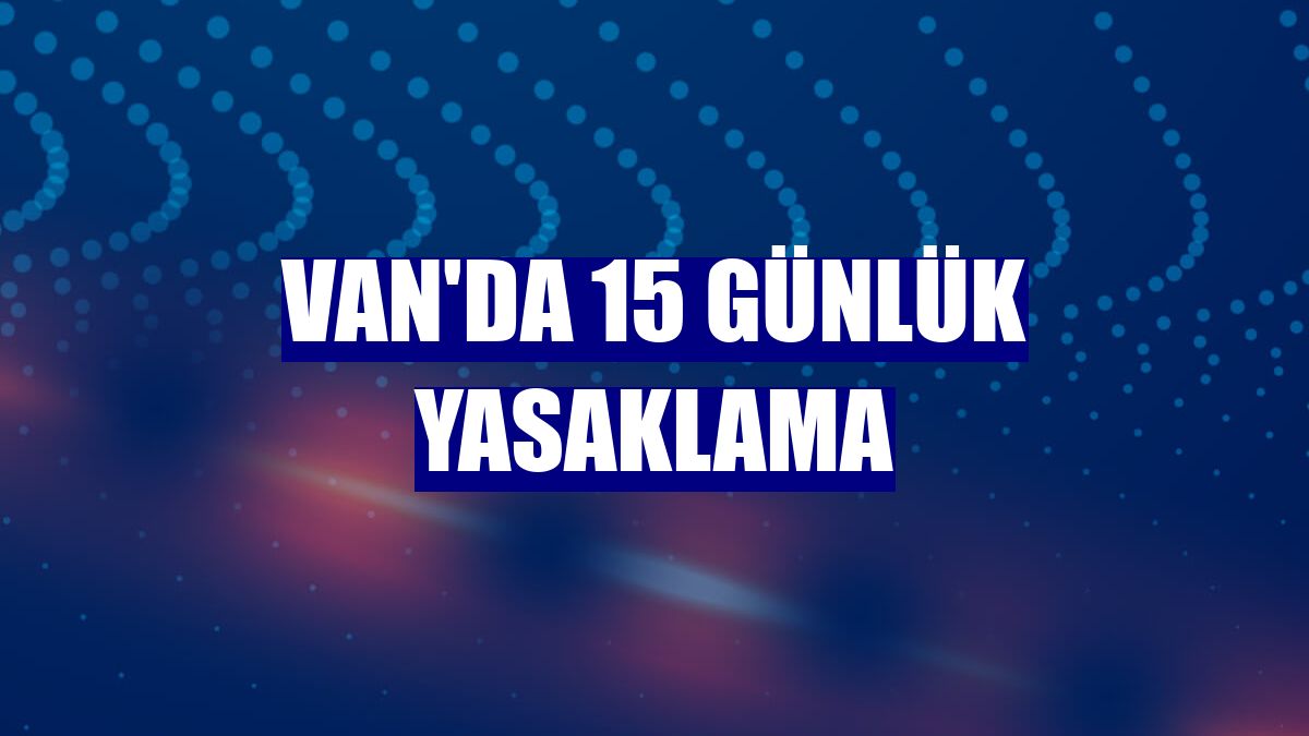 Van'da 15 günlük yasaklama