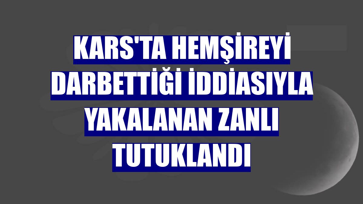 Kars'ta hemşireyi darbettiği iddiasıyla yakalanan zanlı tutuklandı