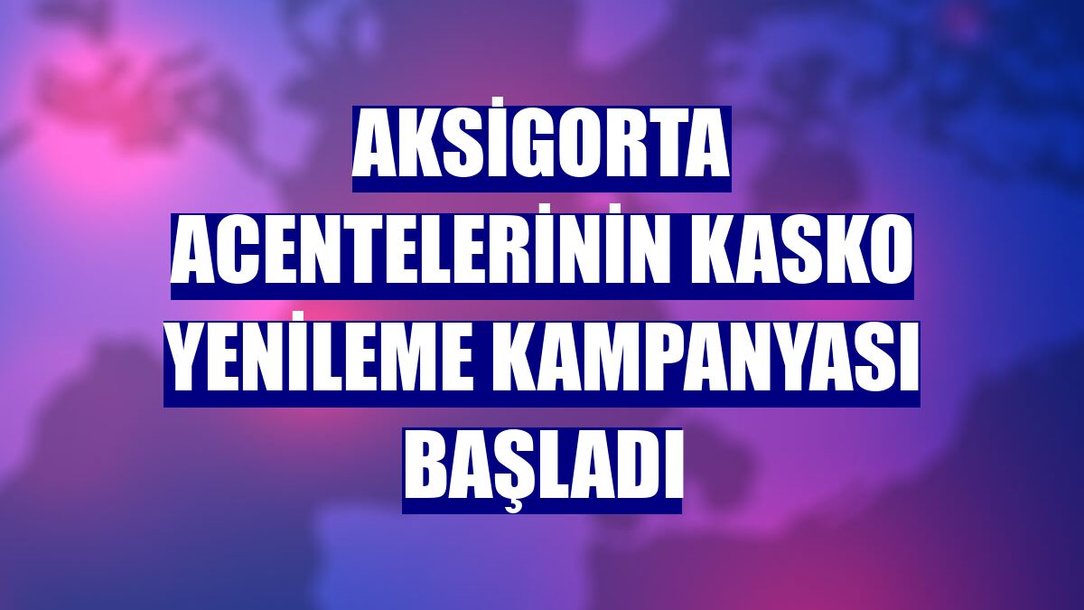 Aksigorta acentelerinin kasko yenileme kampanyası başladı