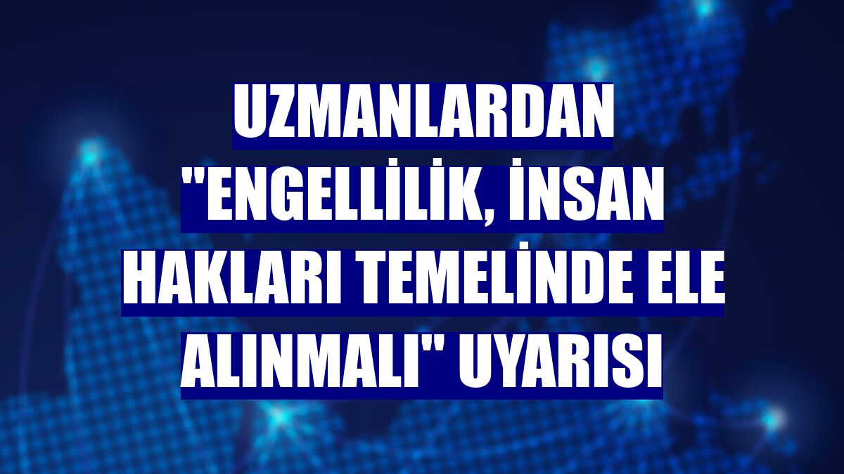 Uzmanlardan "Engellilik, insan hakları temelinde ele alınmalı" uyarısı