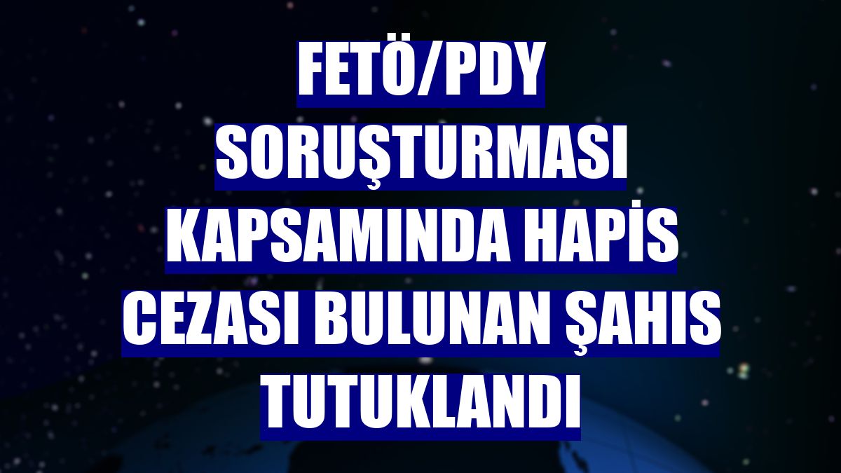 FETÖ/PDY soruşturması kapsamında hapis cezası bulunan şahıs tutuklandı