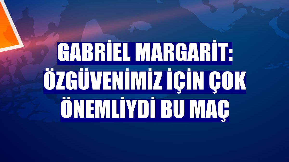 Gabriel Margarit: Özgüvenimiz için çok önemliydi bu maç
