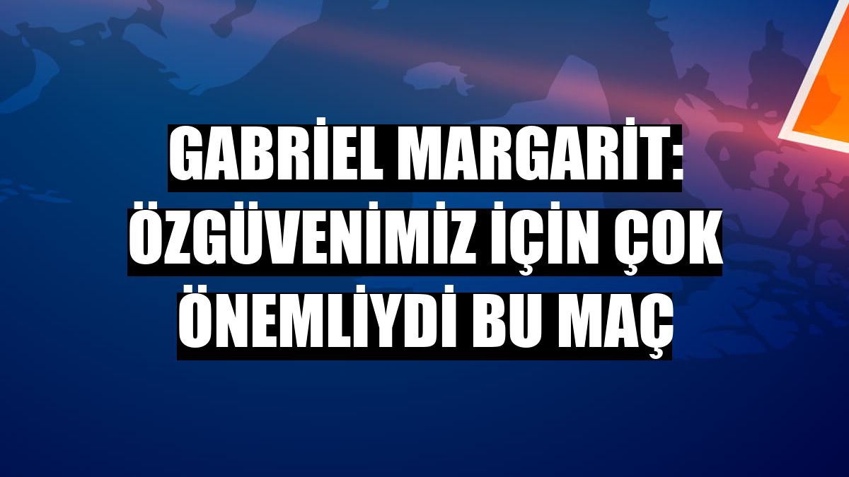 Gabriel Margarit: Özgüvenimiz için çok önemliydi bu maç