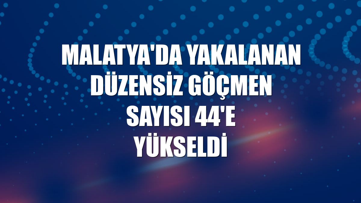 Malatya'da yakalanan düzensiz göçmen sayısı 44'e yükseldi