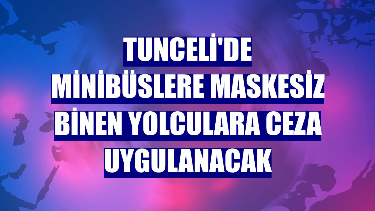 Tunceli'de minibüslere maskesiz binen yolculara ceza uygulanacak