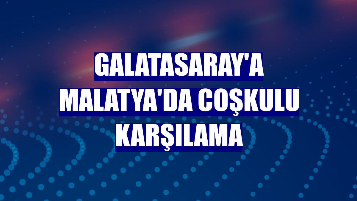 Galatasaray'a Malatya'da coşkulu karşılama