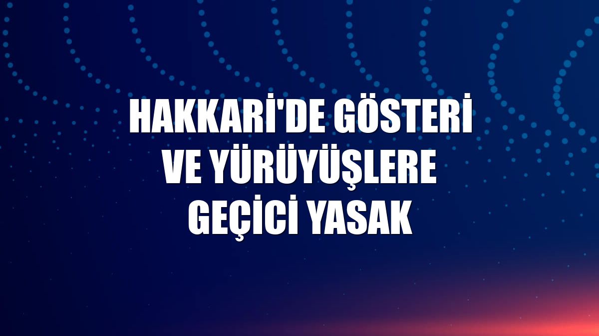 Hakkari'de gösteri ve yürüyüşlere geçici yasak