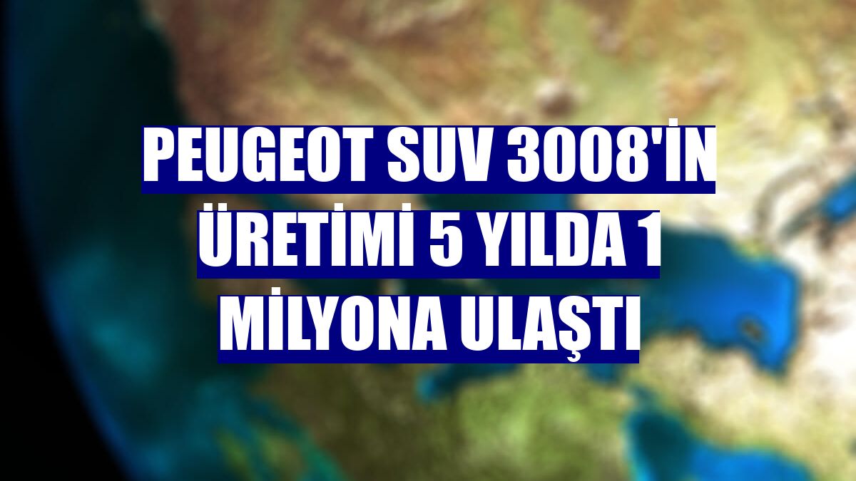 Peugeot SUV 3008'in üretimi 5 yılda 1 milyona ulaştı