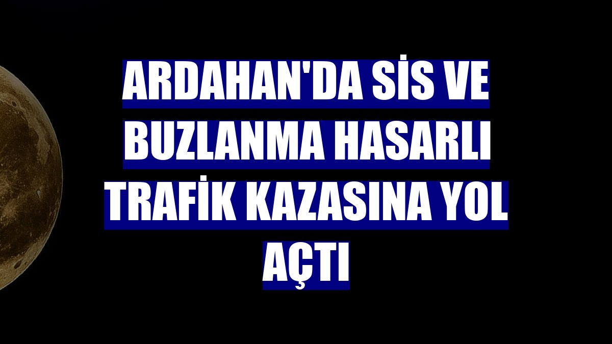 Ardahan'da sis ve buzlanma hasarlı trafik kazasına yol açtı