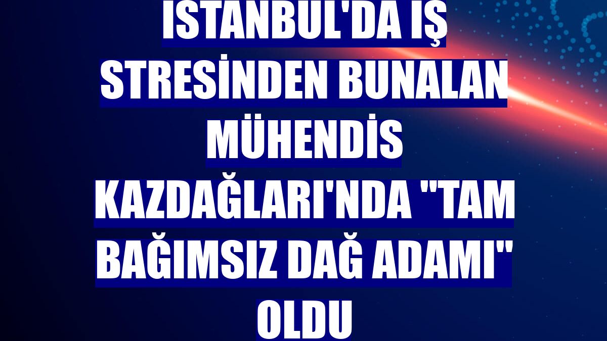 İstanbul'da iş stresinden bunalan mühendis Kazdağları'nda "tam bağımsız dağ adamı" oldu