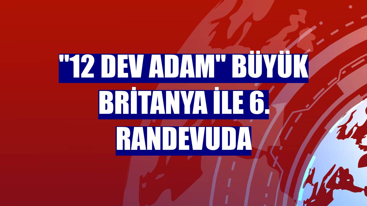 "12 Dev Adam" Büyük Britanya ile 6. randevuda