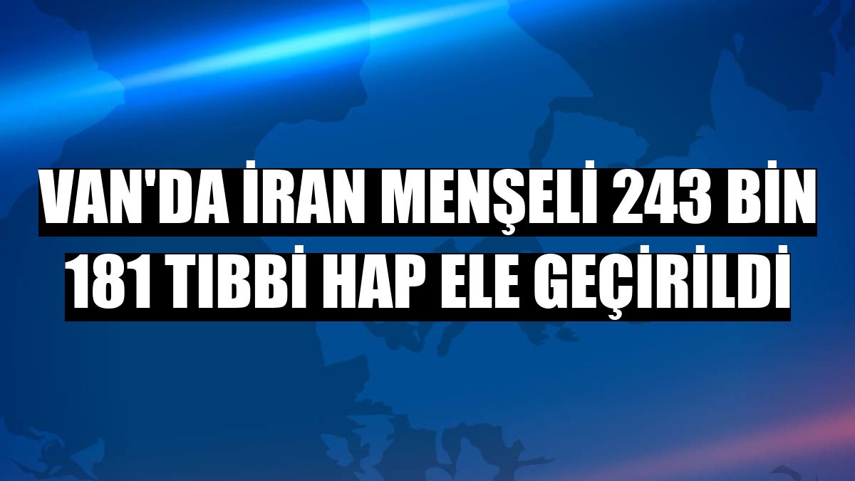 Van'da İran menşeli 243 bin 181 tıbbi hap ele geçirildi