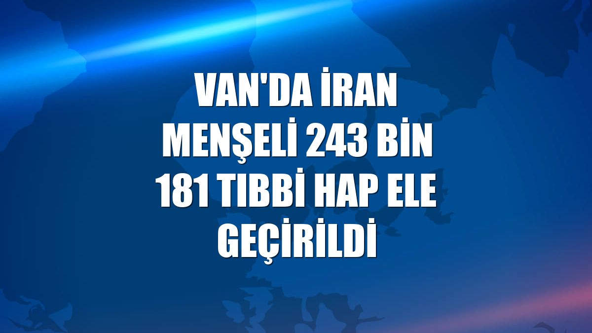 Van'da İran menşeli 243 bin 181 tıbbi hap ele geçirildi