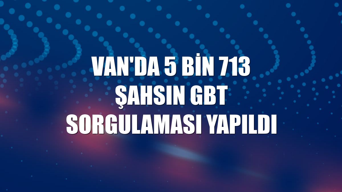Van'da 5 bin 713 şahsın GBT sorgulaması yapıldı