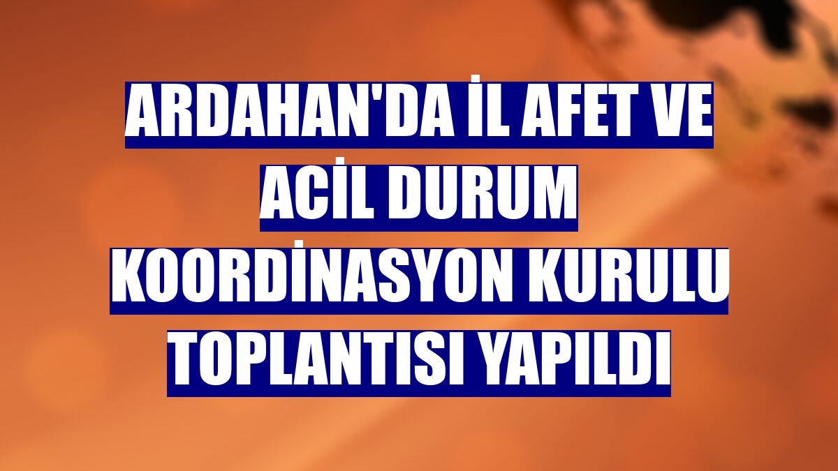Ardahan'da İl Afet ve Acil Durum Koordinasyon Kurulu Toplantısı yapıldı
