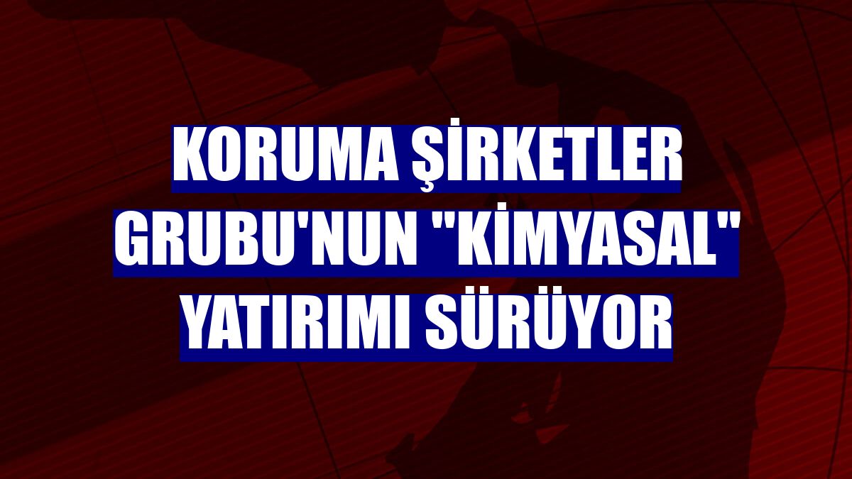 Koruma Şirketler Grubu'nun "Kimyasal" yatırımı sürüyor