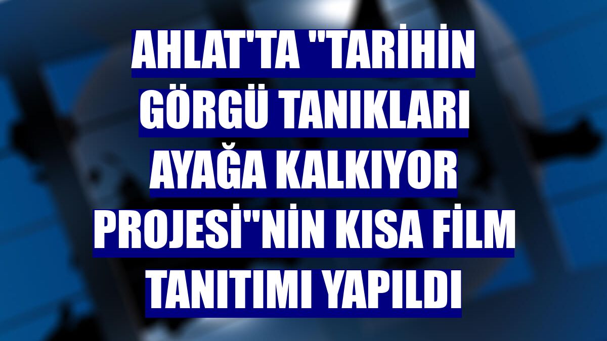 Ahlat'ta "Tarihin Görgü Tanıkları Ayağa Kalkıyor Projesi"nin kısa film tanıtımı yapıldı