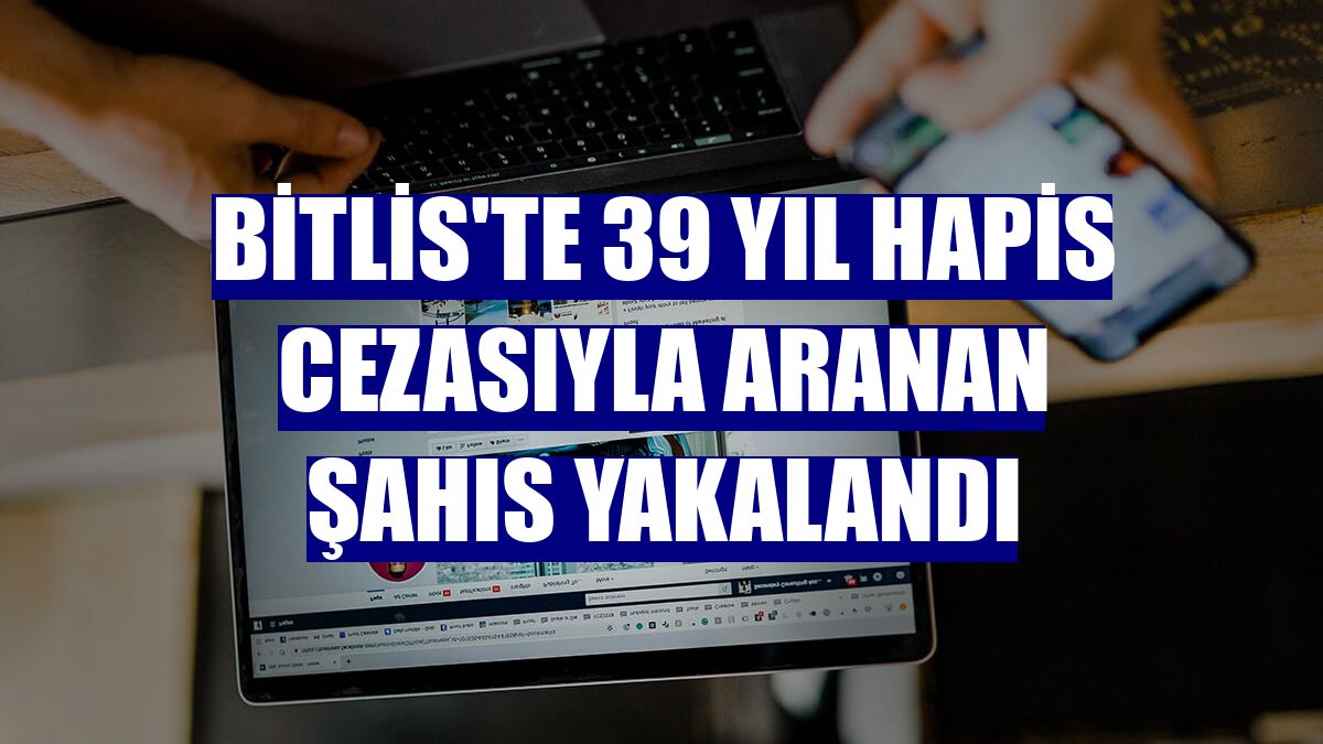 Bitlis'te 39 yıl hapis cezasıyla aranan şahıs yakalandı