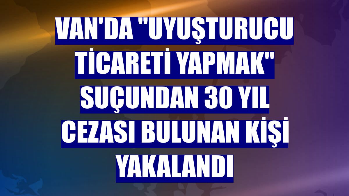 Van'da "uyuşturucu ticareti yapmak" suçundan 30 yıl cezası bulunan kişi yakalandı