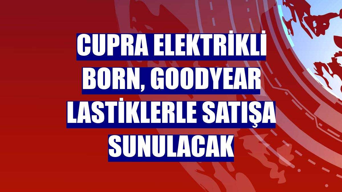 Cupra elektrikli Born, Goodyear lastiklerle satışa sunulacak