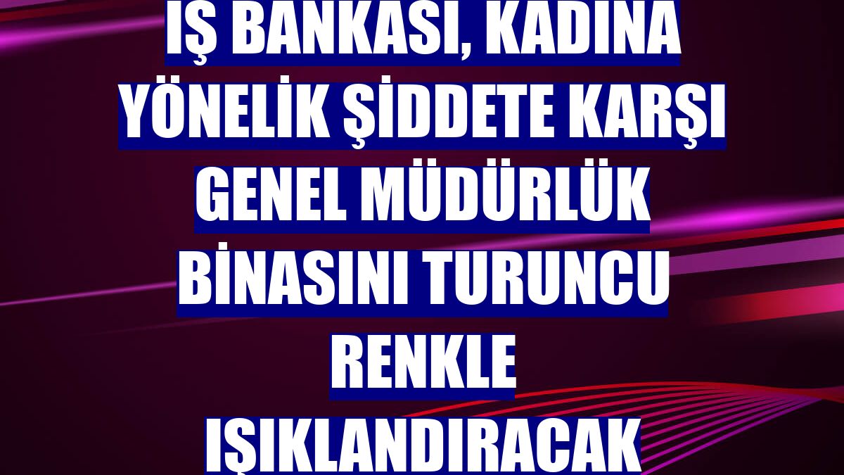 İş Bankası, kadına yönelik şiddete karşı genel müdürlük binasını turuncu renkle ışıklandıracak