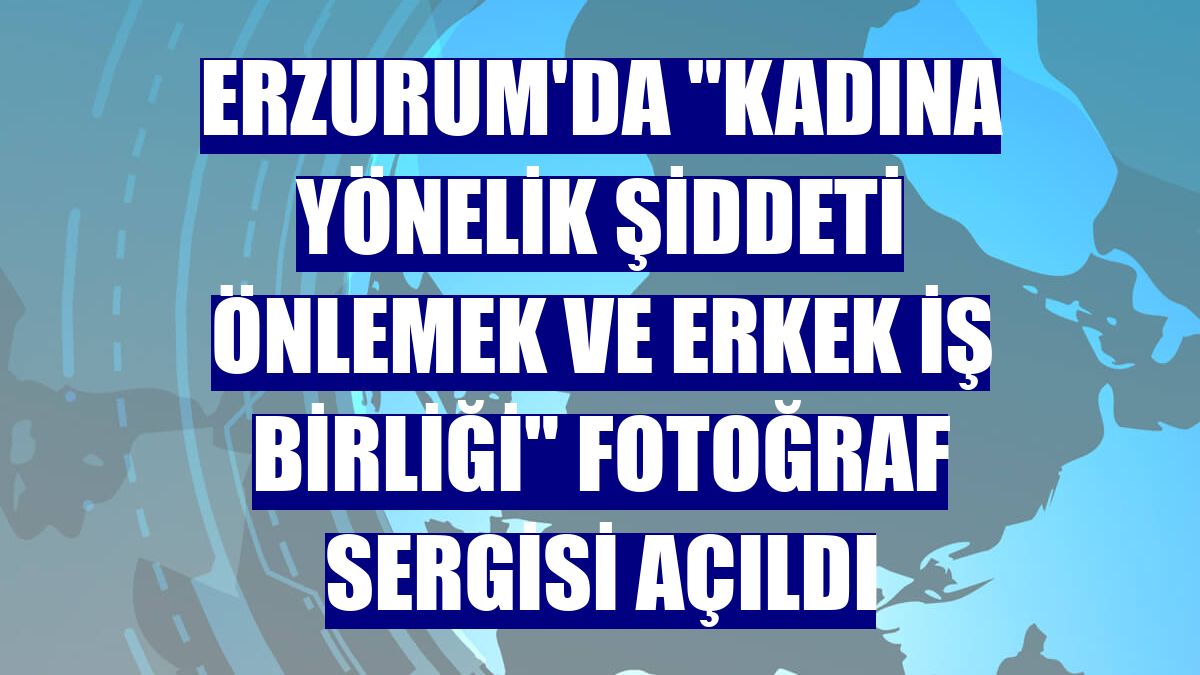 Erzurum'da "Kadına yönelik şiddeti önlemek ve erkek iş birliği" fotoğraf sergisi açıldı