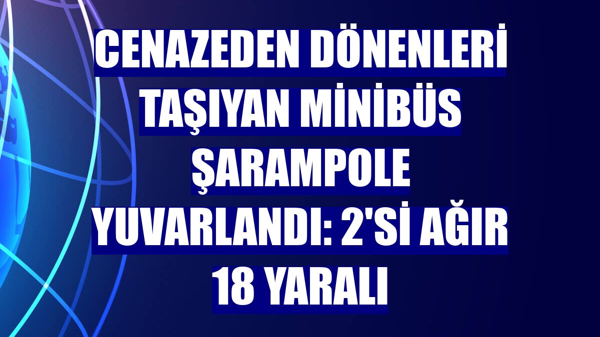 Cenazeden dönenleri taşıyan minibüs şarampole yuvarlandı: 2'si ağır 18 yaralı