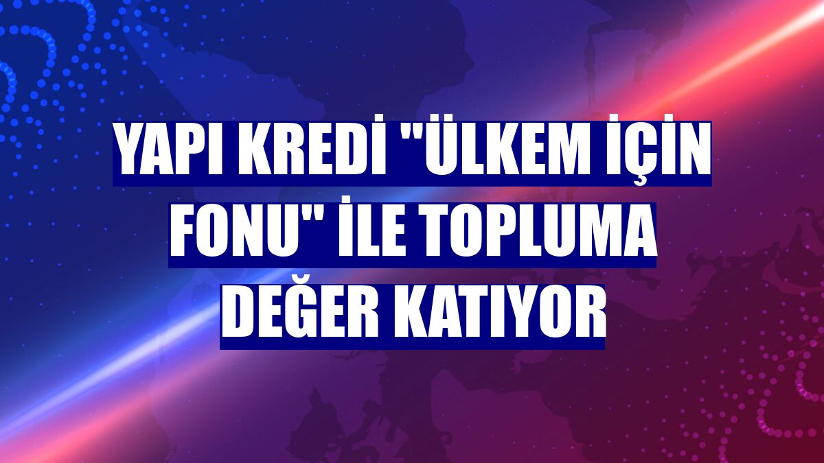 Yapı Kredi 'Ülkem için Fonu' ile topluma değer katıyor