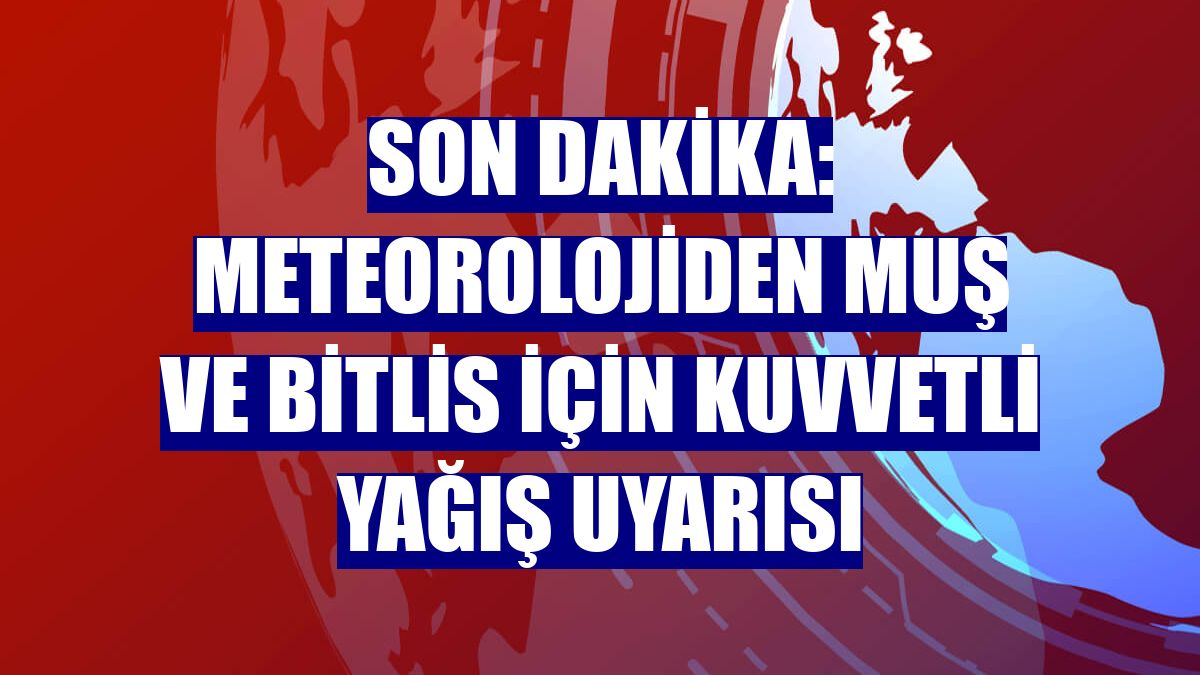 Son Dakika: Meteorolojiden Muş ve Bitlis için kuvvetli yağış uyarısı