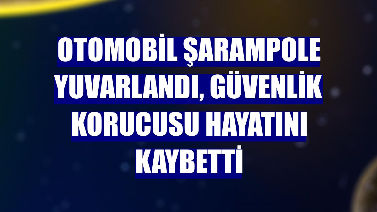 Otomobil şarampole yuvarlandı, güvenlik korucusu hayatını kaybetti