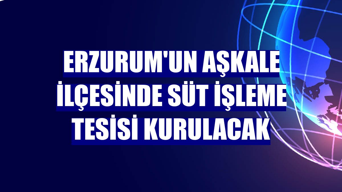 Erzurum'un Aşkale ilçesinde süt işleme tesisi kurulacak