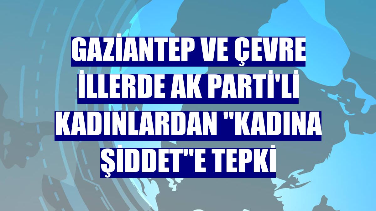 Gaziantep ve çevre illerde AK Parti'li kadınlardan "kadına şiddet"e tepki