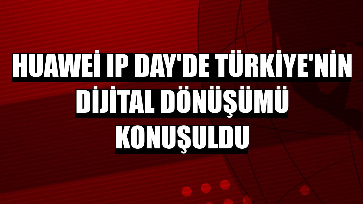 Huawei IP Day'de Türkiye'nin dijital dönüşümü konuşuldu