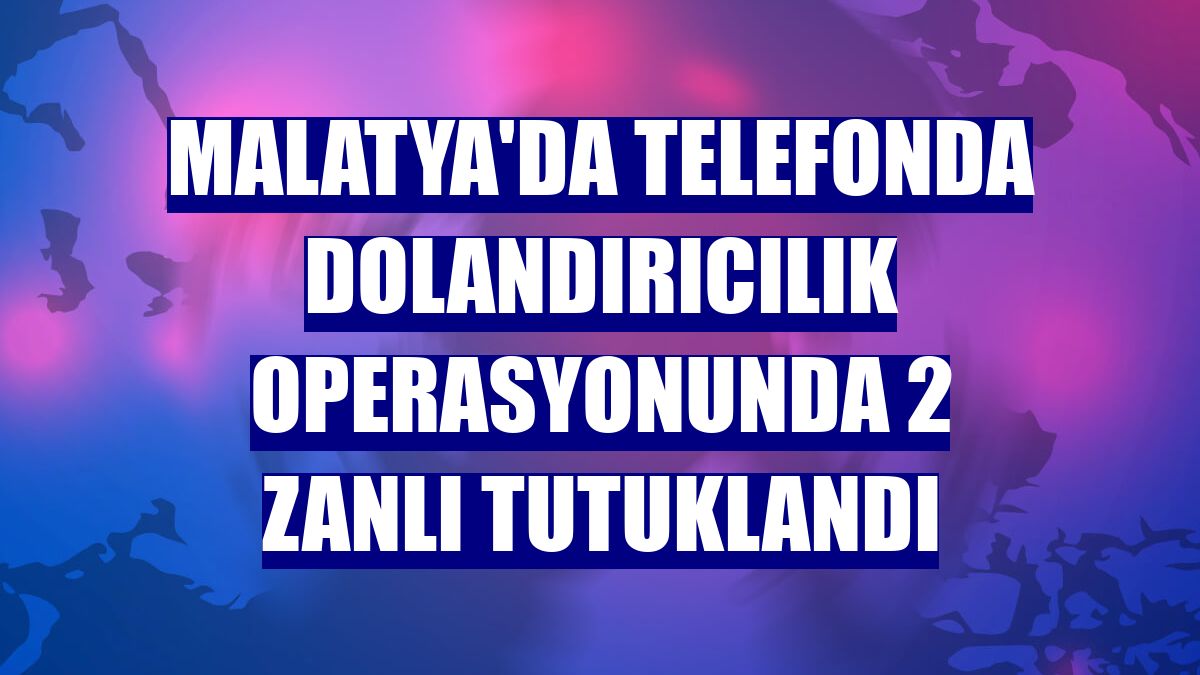 Malatya'da telefonda dolandırıcılık operasyonunda 2 zanlı tutuklandı