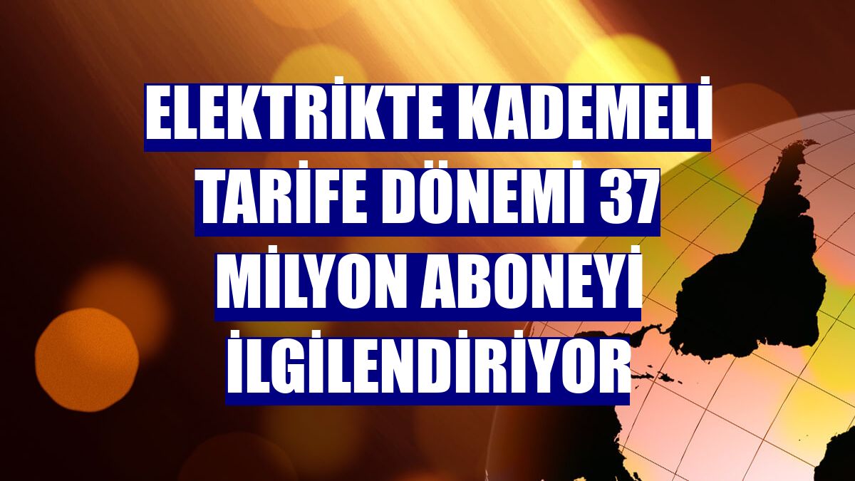 Elektrikte kademeli tarife dönemi 37 milyon aboneyi ilgilendiriyor