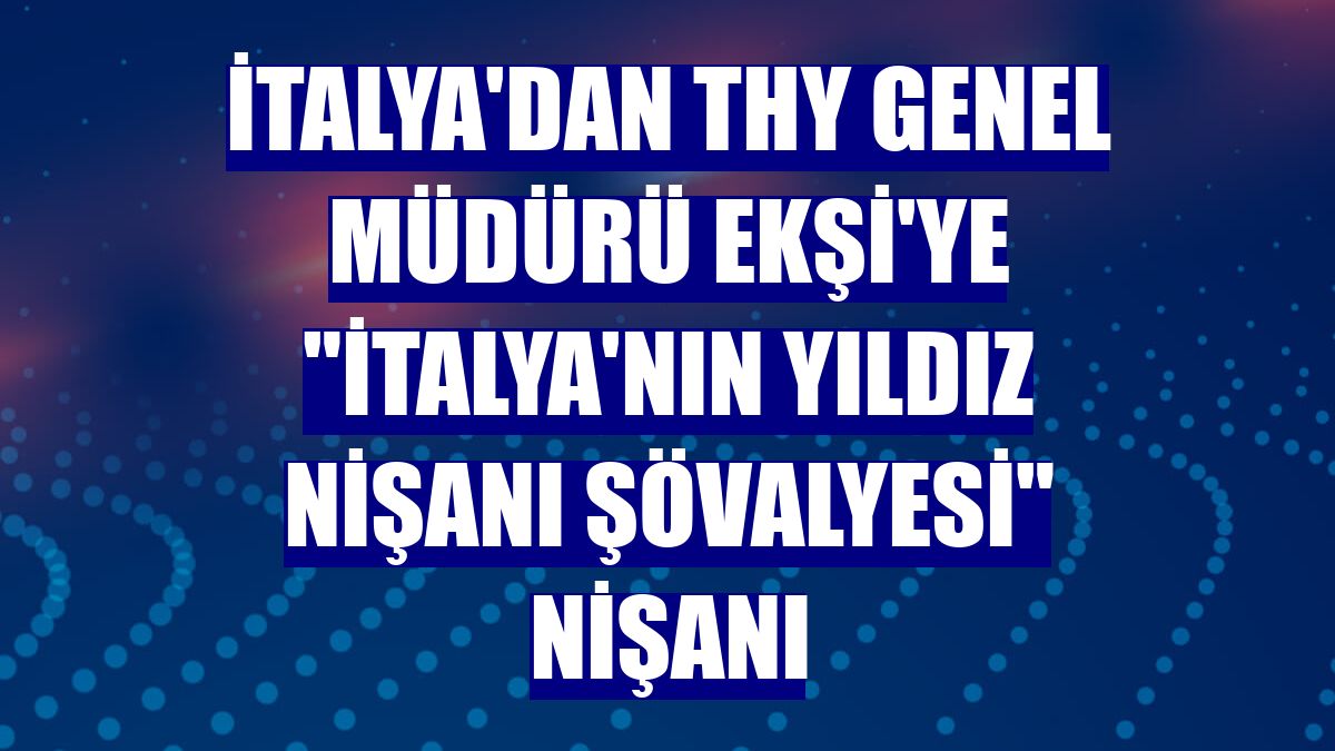 İtalya'dan THY Genel Müdürü Ekşi'ye 'İtalya'nın Yıldız Nişanı Şövalyesi' nişanı