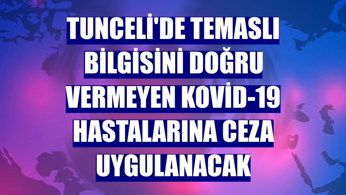Tunceli'de temaslı bilgisini doğru vermeyen Kovid-19 hastalarına ceza uygulanacak