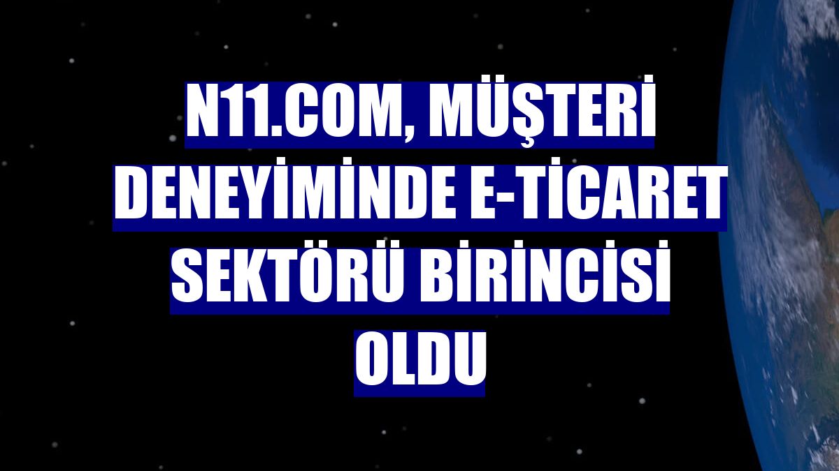 n11.com, müşteri deneyiminde e-ticaret sektörü birincisi oldu
