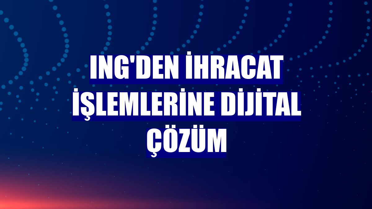 ING'den ihracat işlemlerine dijital çözüm
