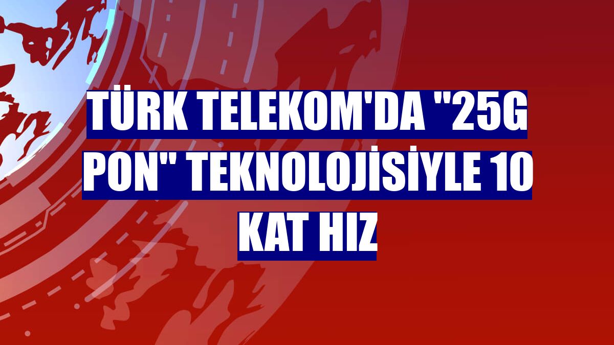 Türk Telekom'da "25G PON" teknolojisiyle 10 kat hız