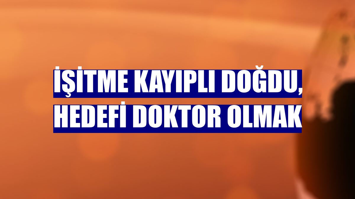 İşitme kayıplı doğdu, hedefi doktor olmak