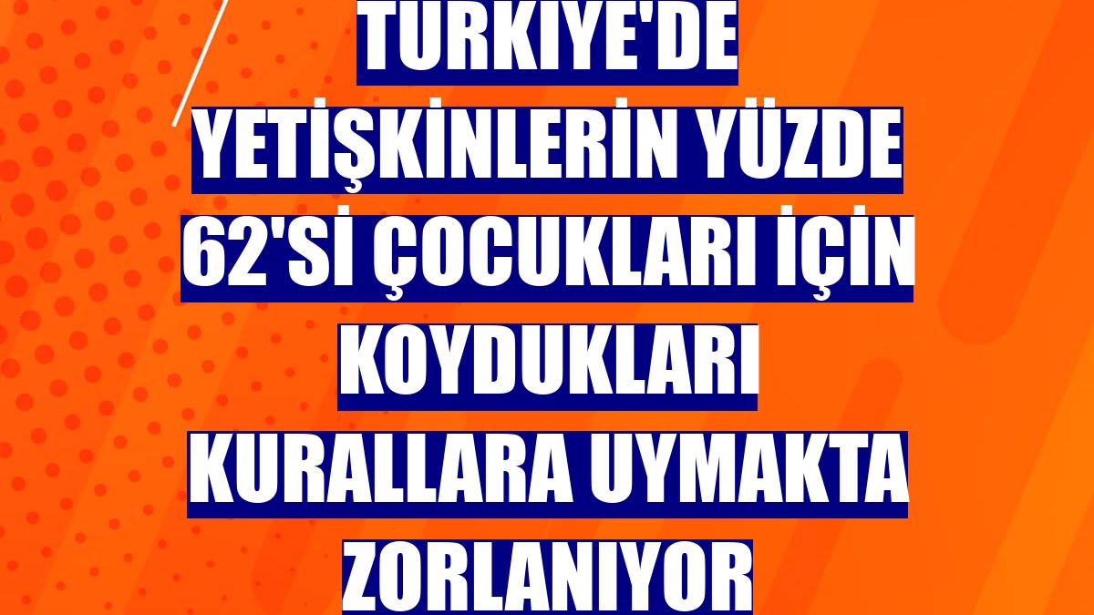 Türkiye'de yetişkinlerin yüzde 62'si çocukları için koydukları kurallara uymakta zorlanıyor
