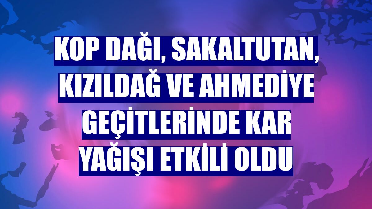 Kop Dağı, Sakaltutan, Kızıldağ ve Ahmediye geçitlerinde kar yağışı etkili oldu