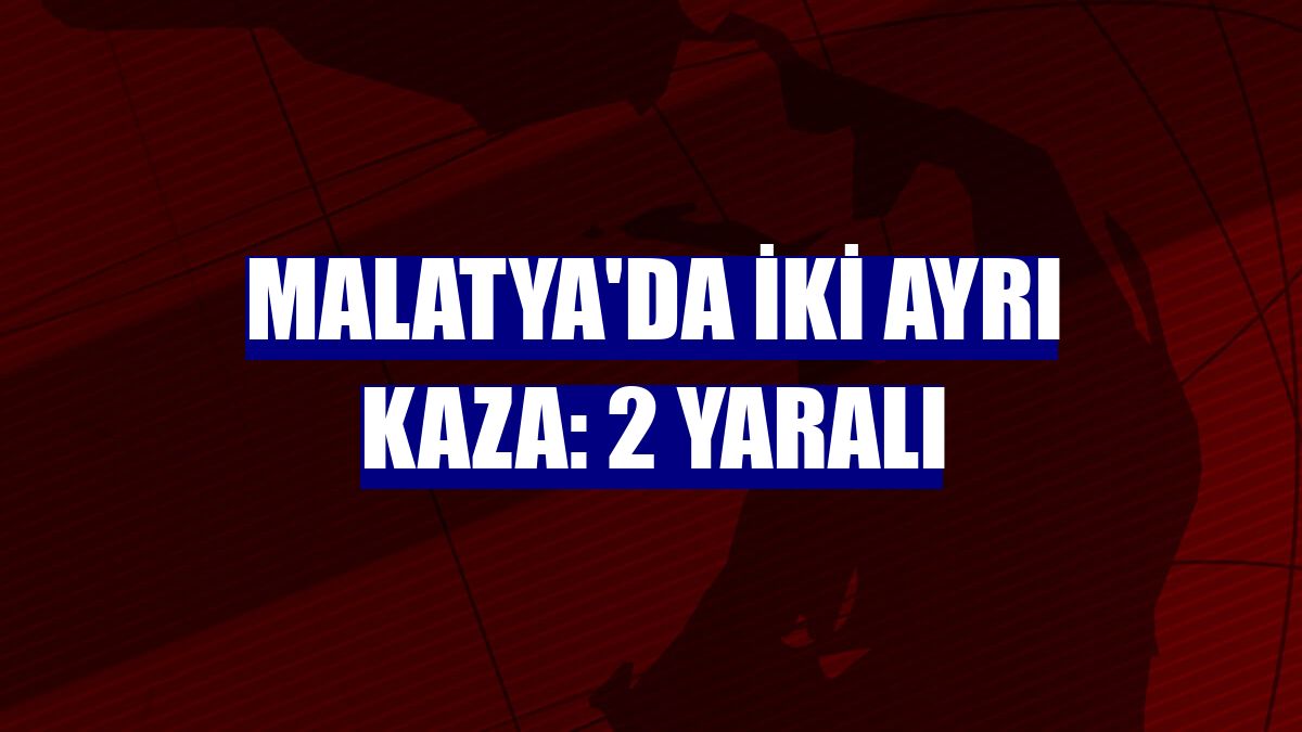 Malatya'da iki ayrı kaza: 2 yaralı