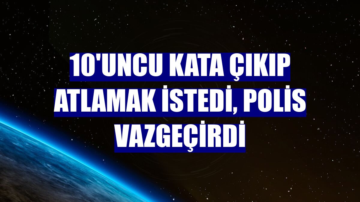 10'uncu kata çıkıp atlamak istedi, polis vazgeçirdi