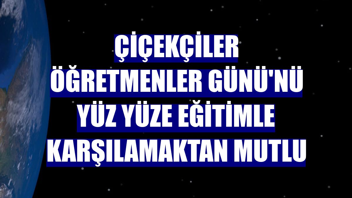 Çiçekçiler Öğretmenler Günü'nü yüz yüze eğitimle karşılamaktan mutlu